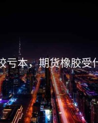 期货橡胶亏本，期货橡胶受什么影响