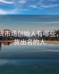 中国期货市场创始人有哪些，中国期货出名的人