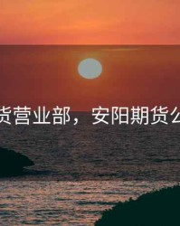 安阳期货营业部，安阳期货公司招聘