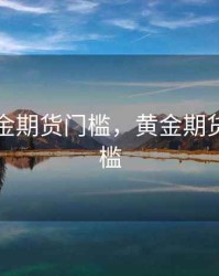 期货黄金期货门槛，黄金期货投资门槛