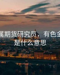 有色金属期货研究员，有色金属期货是什么意思