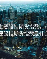 市场上主要股指期货指数，市场上主要股指期货指数是什么