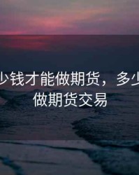 最少多少钱才能做期货，多少钱可以做期货交易