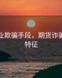 期货行业欺骗手段，期货诈骗的几个特征