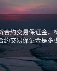 标的期货合约交易保证金，标的期货合约交易保证金是多少