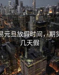 期货交易元旦放假时间，期货元旦放几天假