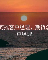 期货 如何找客户经理，期货怎么找客户经理