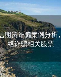 网络电信期货诈骗案例分析，电信网络诈骗相关股票