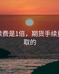 期货手续费是1倍，期货手续费怎么收取的