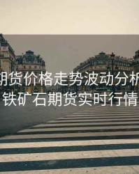 铁矿石期货价格走势波动分析，2021铁矿石期货实时行情