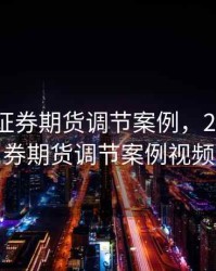 2018年证券期货调节案例，2018年证券期货调节案例视频