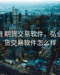 弘业期货 期货交易软件，弘业期货 期货交易软件怎么样