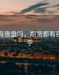 期货都有夜盘吗，期货都有夜盘吗知乎