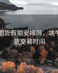 端午节期货假期安排吗，端午假期期货交易时间