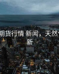 x天然气期货行情 新闻，天然气期货最新