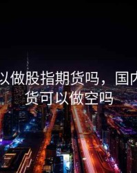 国内可以做股指期货吗，国内股指期货可以做空吗