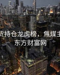 焦煤期货持仓龙虎榜，焦煤主力期货东方财富网