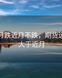 期货远月跌近月不跌，期货远月价格大于近月