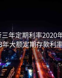 工商银行三年定期利率2020年8月大额，工行3年大额定期存款利率2020年