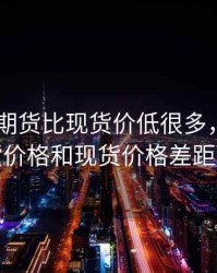 螺纹钢 期货比现货价低很多，螺纹钢期货价格和现货价格差距很大