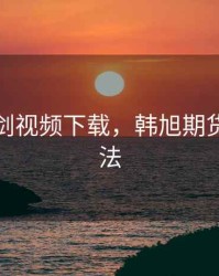 期货韩剑视频下载，韩旭期货交易方法