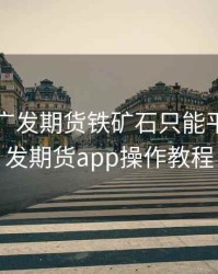 为什么广发期货铁矿石只能平仓，广发期货app操作教程
