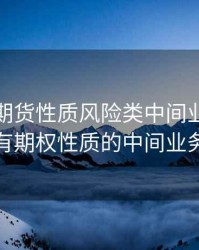 含期权期货性质风险类中间业务，含有期权性质的中间业务