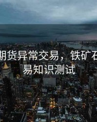 铁矿石期货异常交易，铁矿石期货交易知识测试