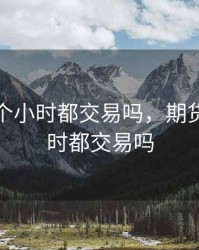期货24个小时都交易吗，期货24个小时都交易吗