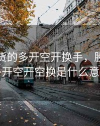 股指期货的多开空开换手，股指期货多开空开空换是什么意思