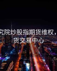 金融研究院炒股指期货维权，金融期货交易中心