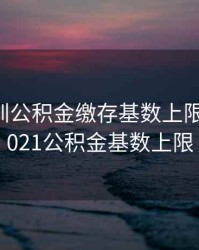 2020深圳公积金缴存基数上限，深圳2021公积金基数上限
