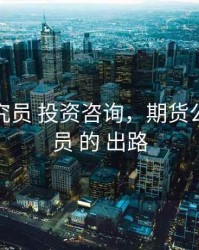 期货研究员 投资咨询，期货公司研究员 的 出路