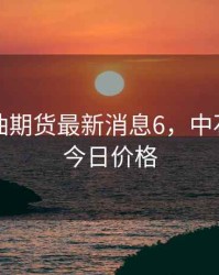 中国石油期货最新消息6，中石油期货今日价格