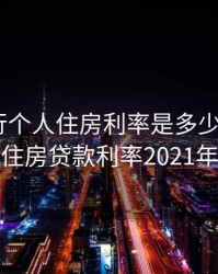 现在银行个人住房利率是多少2020年，银行住房贷款利率2021年利率