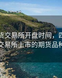 四大期货交易所开盘时间，四大期货交易所上市的期货品种