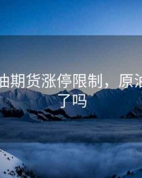 中国原油期货涨停限制，原油期货涨了吗