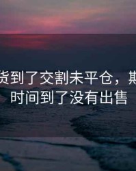 商品期货到了交割未平仓，期货交割时间到了没有出售