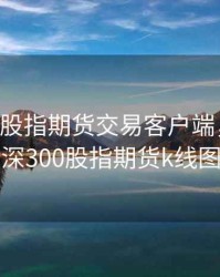 沪深300股指期货交易客户端，下载沪深300股指期货k线图