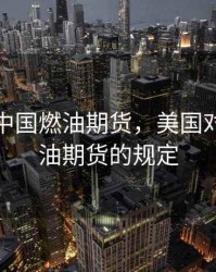 美国对中国燃油期货，美国对中国燃油期货的规定