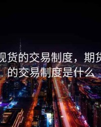 期货和现货的交易制度，期货和现货的交易制度是什么