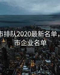 主板上市排队2020最新名单，主板上市企业名单