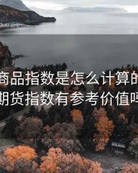 期货的商品指数是怎么计算的，商品期货指数有参考价值吗