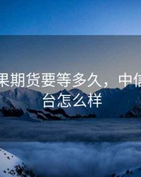 中信苹果期货要等多久，中信期货平台怎么样