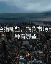 期货黑色指哪些，期货市场黑色系品种有哪些