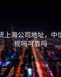 中信期货上海公司地址，中信期货正规吗可靠吗