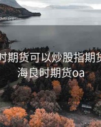 国海良时期货可以炒股指期货吗，国海良时期货oa