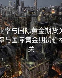 美国失业率与国际黄金期货关系，美国失业率与国际黄金期货价格呈正相关