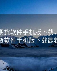 美尔雅期货软件手机版下载，美尔雅期货软件手机版下载最新版