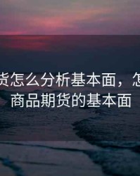 商品期货怎么分析基本面，怎么了解商品期货的基本面
